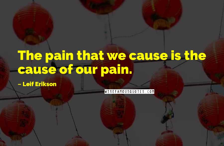 Leif Erikson Quotes: The pain that we cause is the cause of our pain.