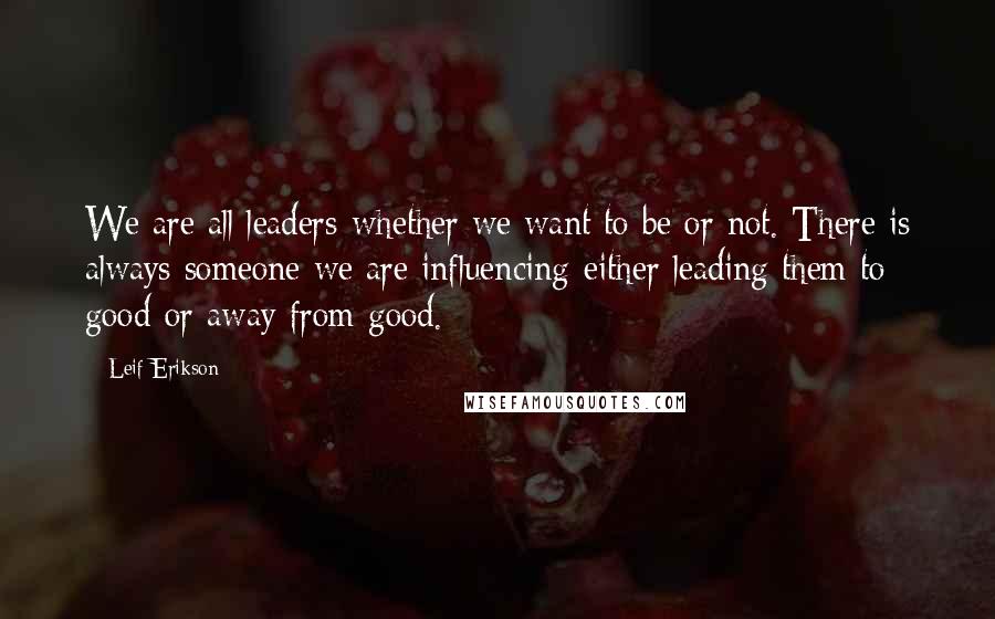 Leif Erikson Quotes: We are all leaders-whether we want to be or not. There is always someone we are influencing-either leading them to good-or away from good.