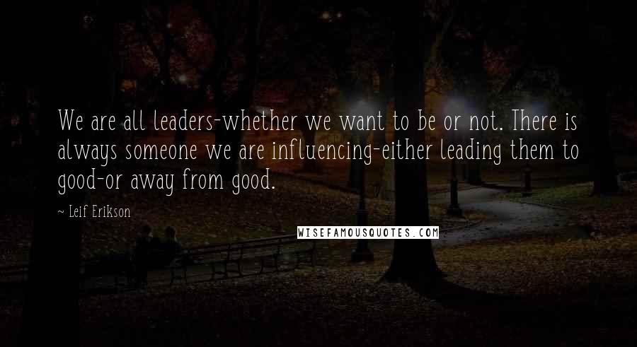 Leif Erikson Quotes: We are all leaders-whether we want to be or not. There is always someone we are influencing-either leading them to good-or away from good.
