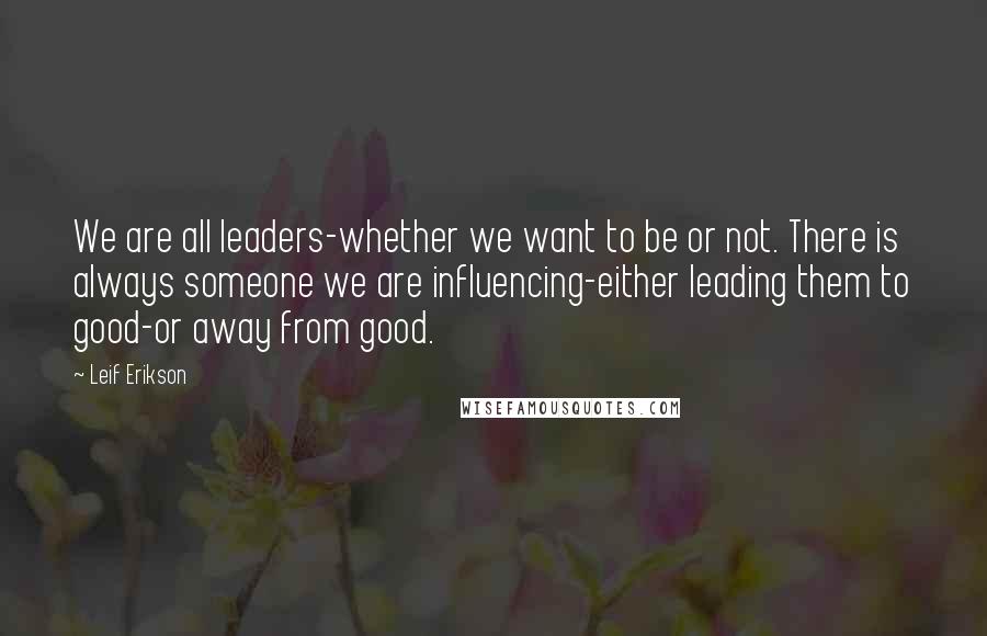 Leif Erikson Quotes: We are all leaders-whether we want to be or not. There is always someone we are influencing-either leading them to good-or away from good.