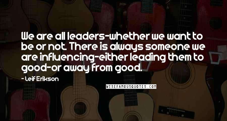 Leif Erikson Quotes: We are all leaders-whether we want to be or not. There is always someone we are influencing-either leading them to good-or away from good.