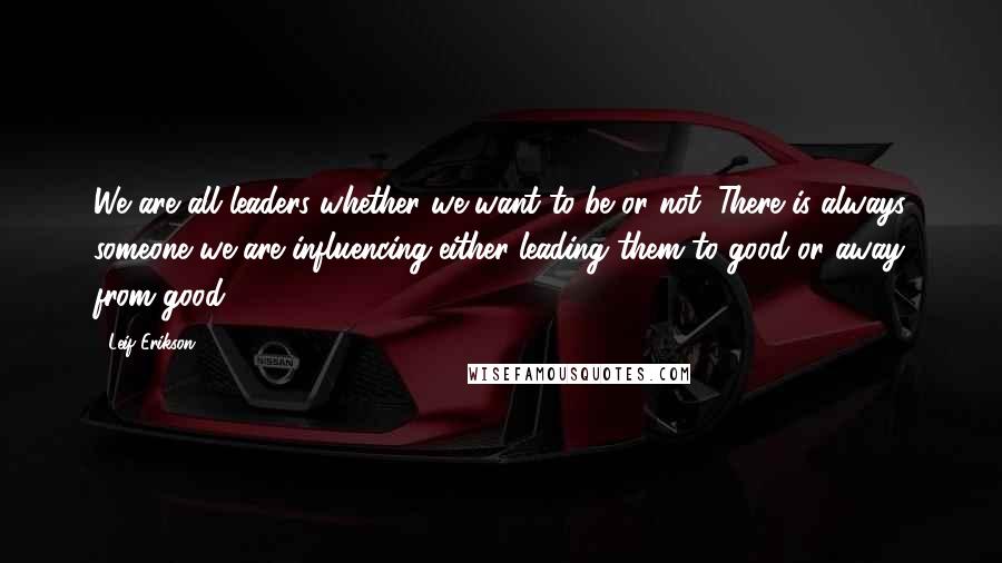 Leif Erikson Quotes: We are all leaders-whether we want to be or not. There is always someone we are influencing-either leading them to good-or away from good.