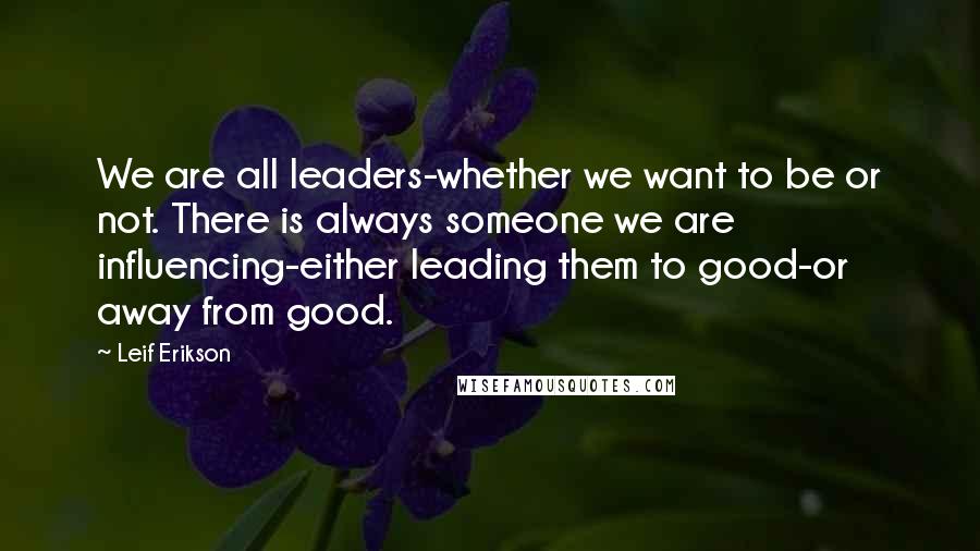 Leif Erikson Quotes: We are all leaders-whether we want to be or not. There is always someone we are influencing-either leading them to good-or away from good.