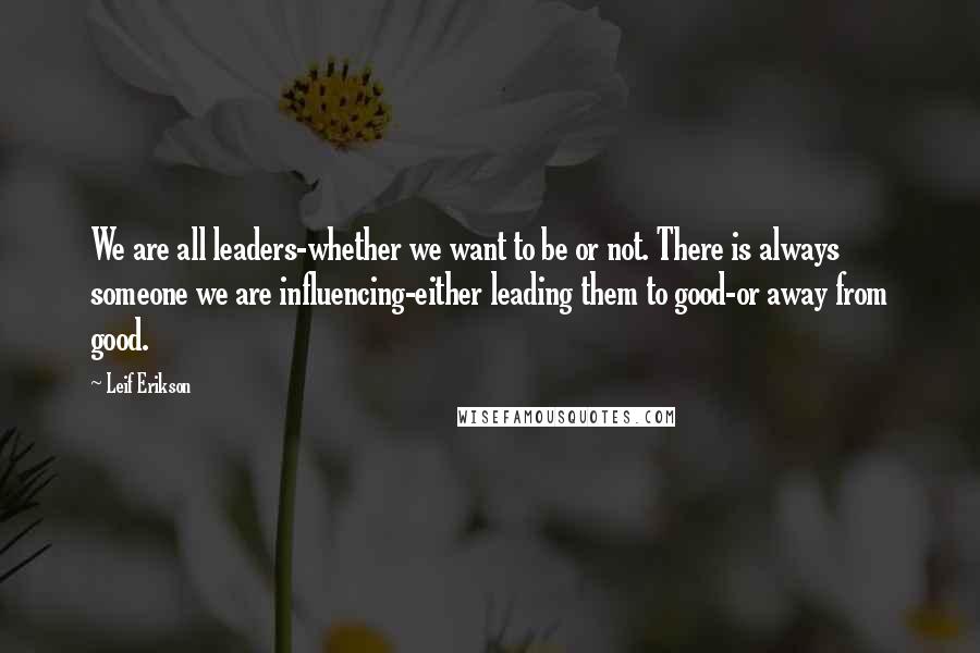 Leif Erikson Quotes: We are all leaders-whether we want to be or not. There is always someone we are influencing-either leading them to good-or away from good.