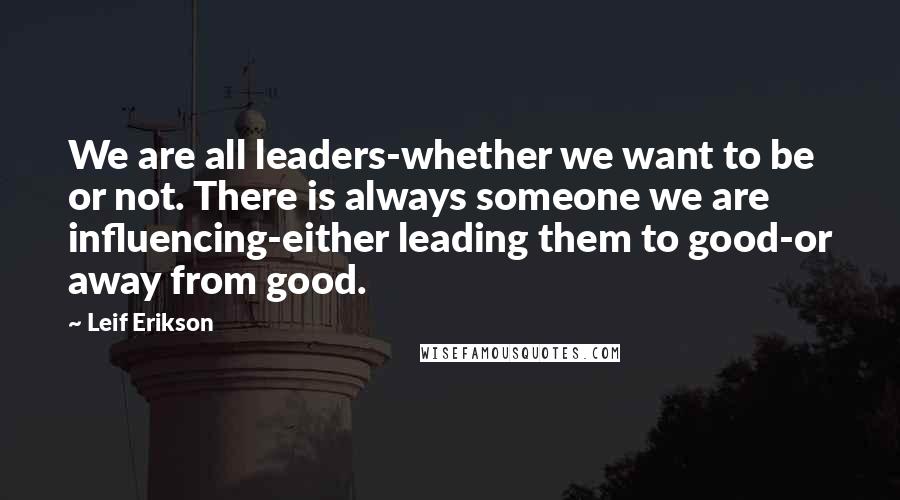 Leif Erikson Quotes: We are all leaders-whether we want to be or not. There is always someone we are influencing-either leading them to good-or away from good.