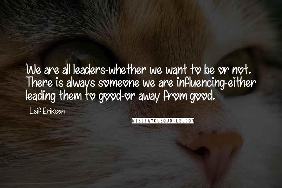 Leif Erikson Quotes: We are all leaders-whether we want to be or not. There is always someone we are influencing-either leading them to good-or away from good.