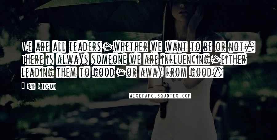 Leif Erikson Quotes: We are all leaders-whether we want to be or not. There is always someone we are influencing-either leading them to good-or away from good.