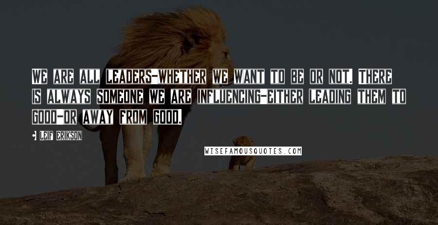 Leif Erikson Quotes: We are all leaders-whether we want to be or not. There is always someone we are influencing-either leading them to good-or away from good.