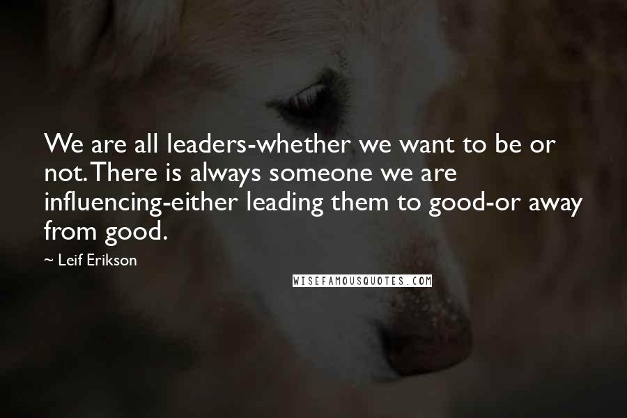 Leif Erikson Quotes: We are all leaders-whether we want to be or not. There is always someone we are influencing-either leading them to good-or away from good.