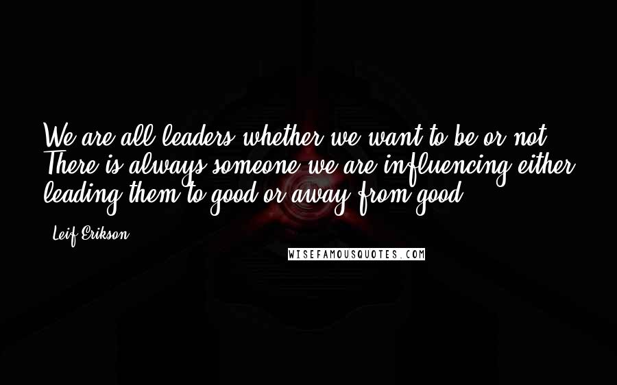 Leif Erikson Quotes: We are all leaders-whether we want to be or not. There is always someone we are influencing-either leading them to good-or away from good.