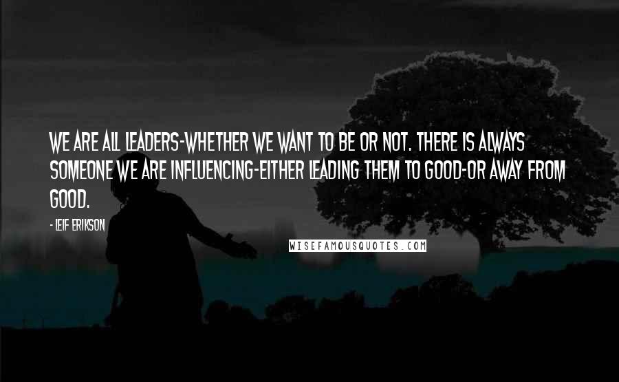 Leif Erikson Quotes: We are all leaders-whether we want to be or not. There is always someone we are influencing-either leading them to good-or away from good.