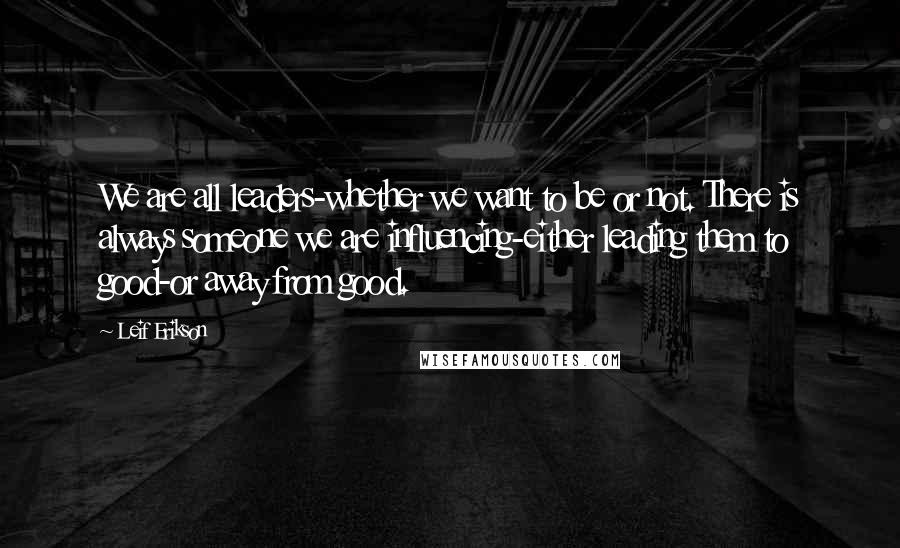 Leif Erikson Quotes: We are all leaders-whether we want to be or not. There is always someone we are influencing-either leading them to good-or away from good.