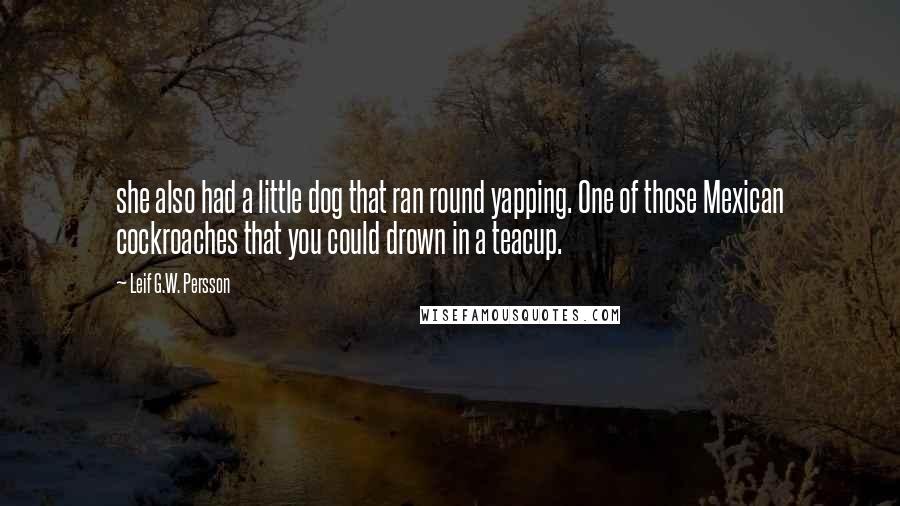 Leif G.W. Persson Quotes: she also had a little dog that ran round yapping. One of those Mexican cockroaches that you could drown in a teacup.