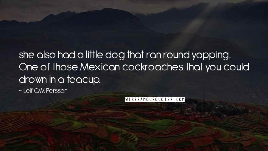 Leif G.W. Persson Quotes: she also had a little dog that ran round yapping. One of those Mexican cockroaches that you could drown in a teacup.