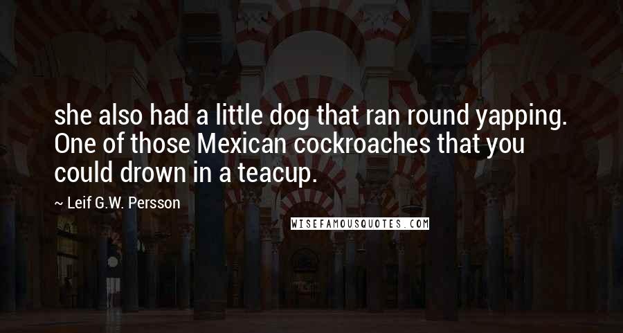 Leif G.W. Persson Quotes: she also had a little dog that ran round yapping. One of those Mexican cockroaches that you could drown in a teacup.