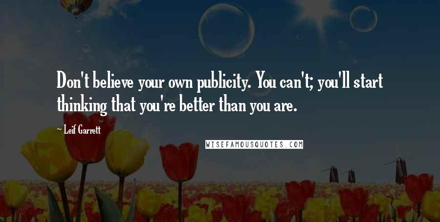 Leif Garrett Quotes: Don't believe your own publicity. You can't; you'll start thinking that you're better than you are.