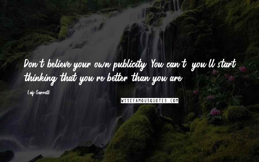 Leif Garrett Quotes: Don't believe your own publicity. You can't; you'll start thinking that you're better than you are.