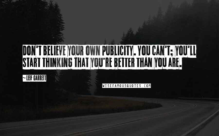 Leif Garrett Quotes: Don't believe your own publicity. You can't; you'll start thinking that you're better than you are.