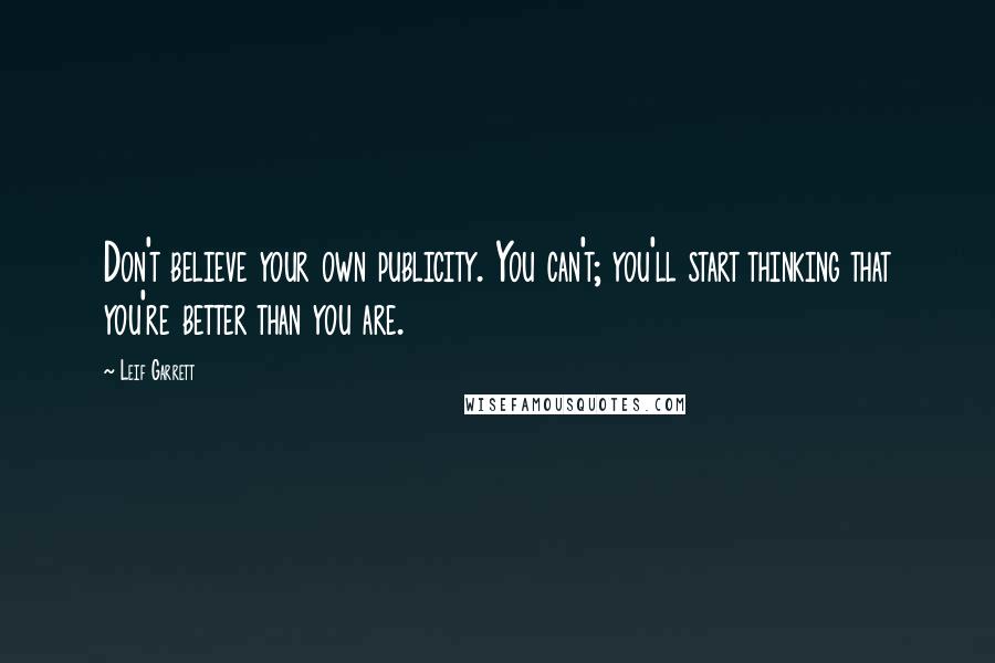 Leif Garrett Quotes: Don't believe your own publicity. You can't; you'll start thinking that you're better than you are.