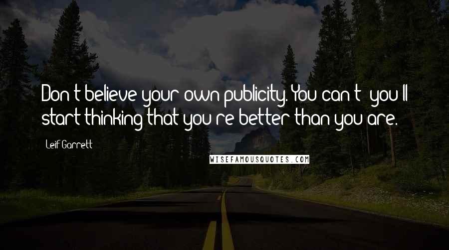 Leif Garrett Quotes: Don't believe your own publicity. You can't; you'll start thinking that you're better than you are.