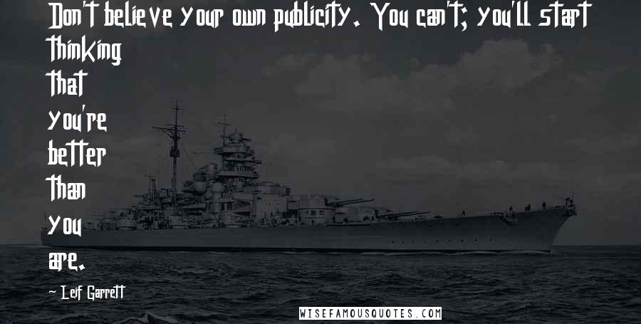 Leif Garrett Quotes: Don't believe your own publicity. You can't; you'll start thinking that you're better than you are.