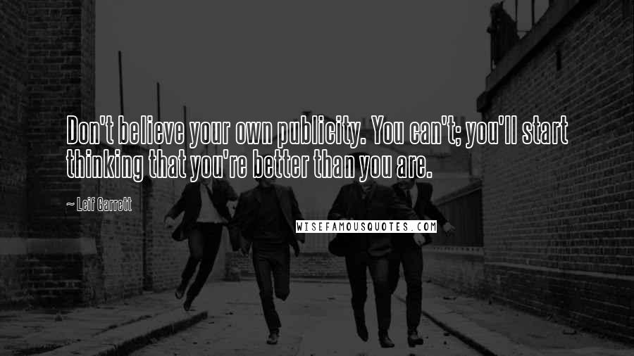 Leif Garrett Quotes: Don't believe your own publicity. You can't; you'll start thinking that you're better than you are.