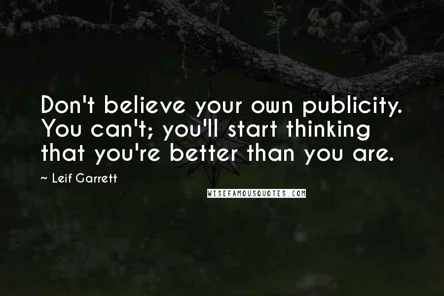 Leif Garrett Quotes: Don't believe your own publicity. You can't; you'll start thinking that you're better than you are.