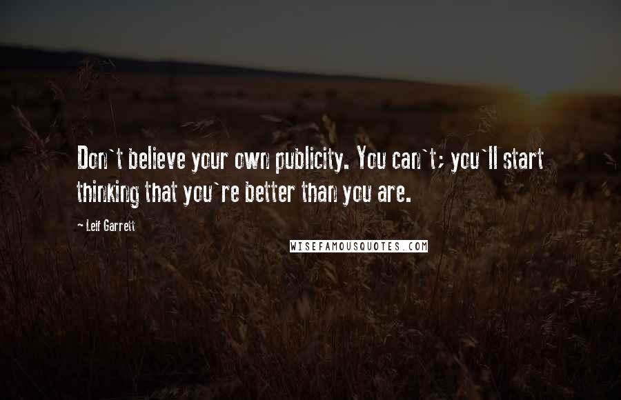 Leif Garrett Quotes: Don't believe your own publicity. You can't; you'll start thinking that you're better than you are.