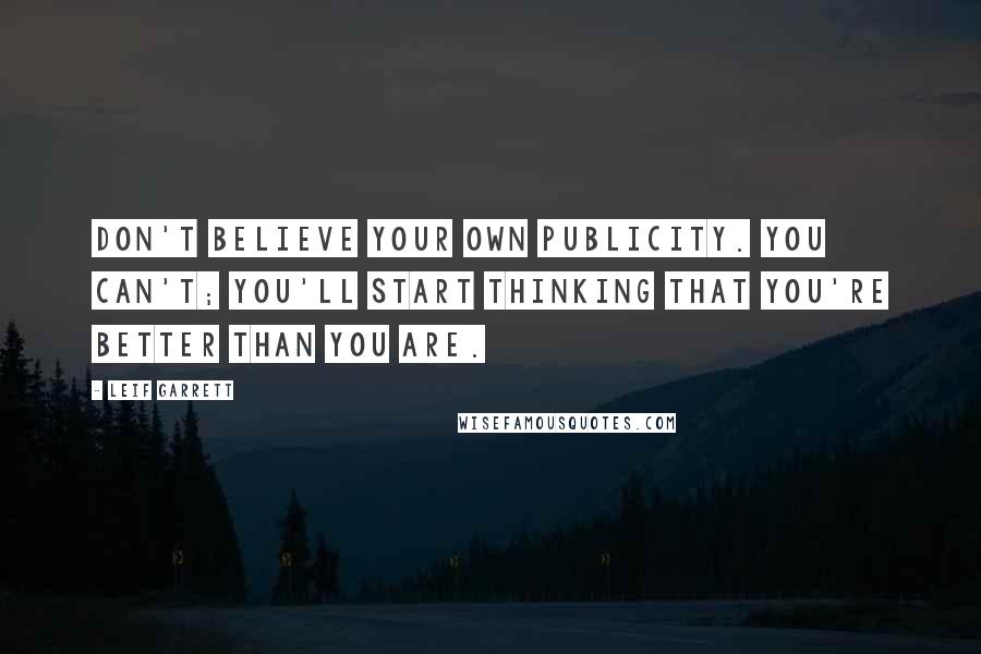 Leif Garrett Quotes: Don't believe your own publicity. You can't; you'll start thinking that you're better than you are.