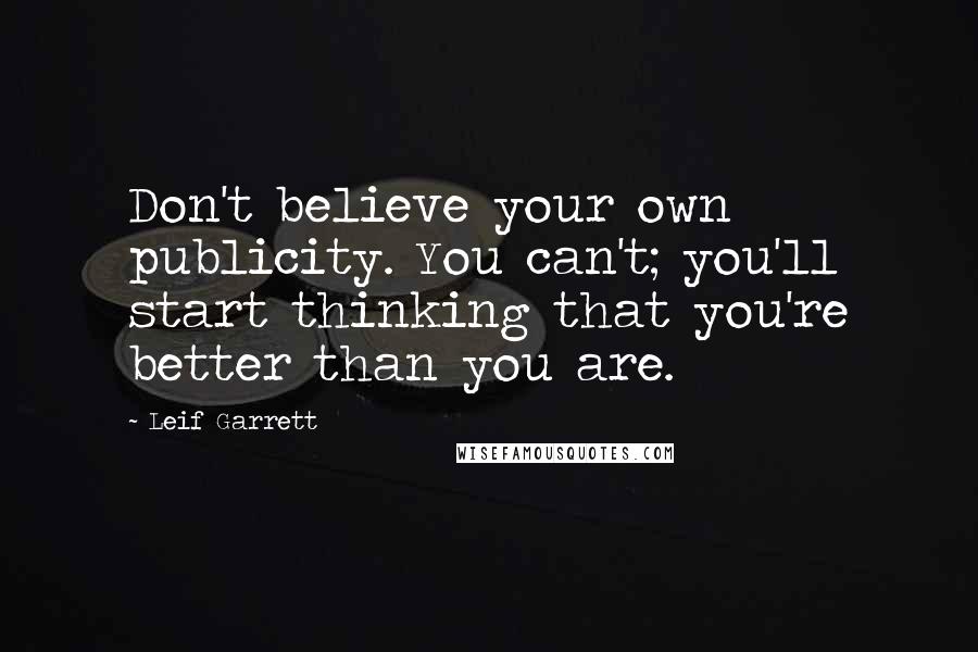 Leif Garrett Quotes: Don't believe your own publicity. You can't; you'll start thinking that you're better than you are.