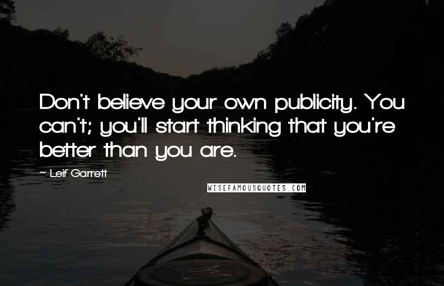 Leif Garrett Quotes: Don't believe your own publicity. You can't; you'll start thinking that you're better than you are.