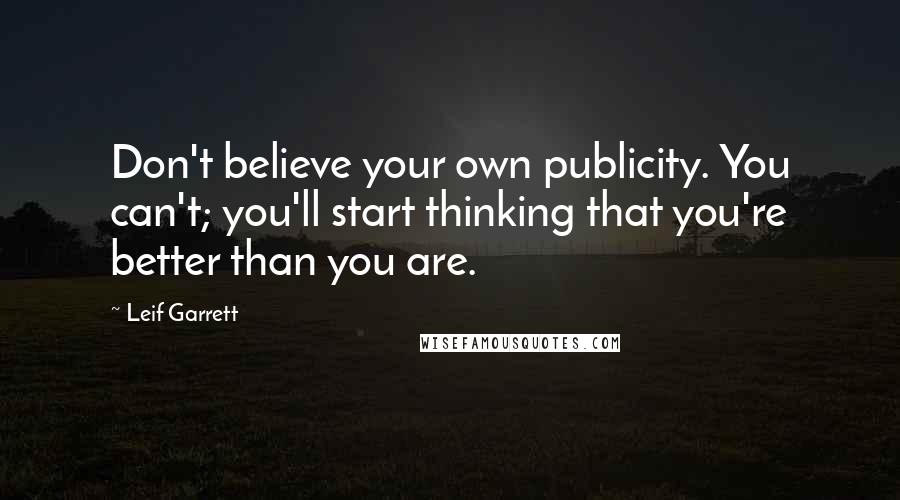 Leif Garrett Quotes: Don't believe your own publicity. You can't; you'll start thinking that you're better than you are.