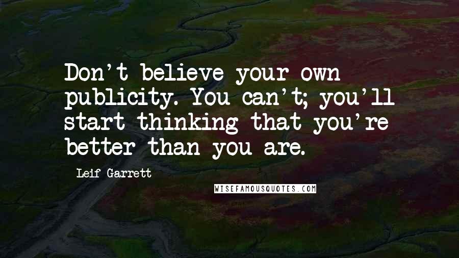 Leif Garrett Quotes: Don't believe your own publicity. You can't; you'll start thinking that you're better than you are.