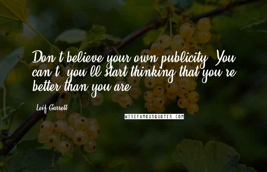 Leif Garrett Quotes: Don't believe your own publicity. You can't; you'll start thinking that you're better than you are.