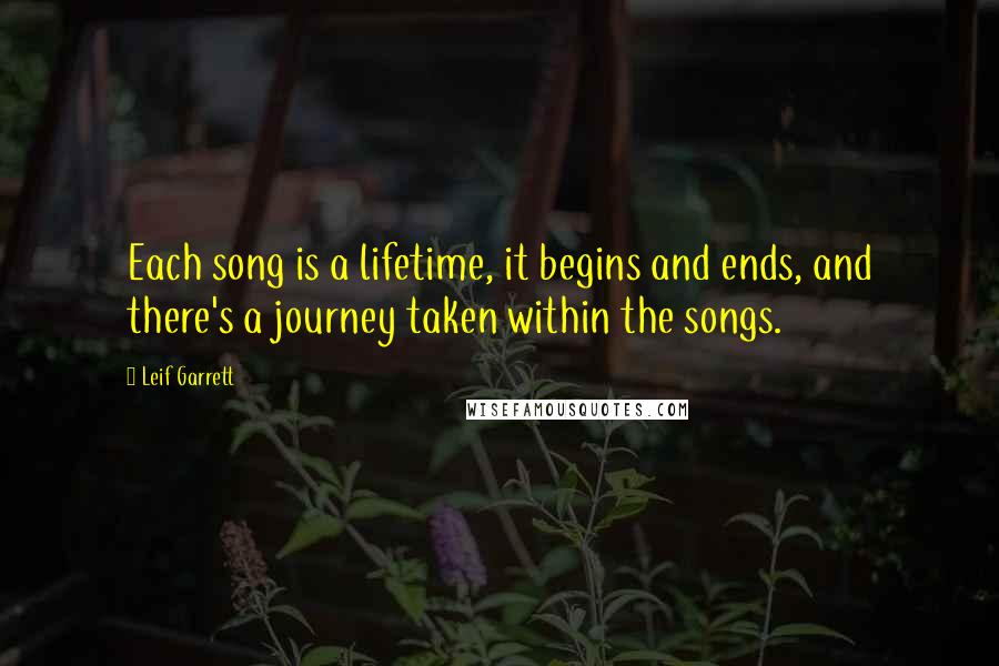Leif Garrett Quotes: Each song is a lifetime, it begins and ends, and there's a journey taken within the songs.