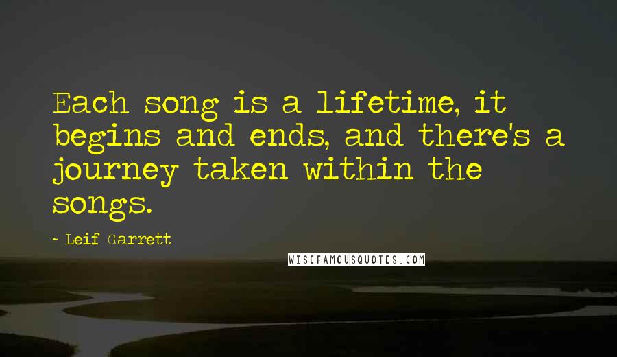 Leif Garrett Quotes: Each song is a lifetime, it begins and ends, and there's a journey taken within the songs.