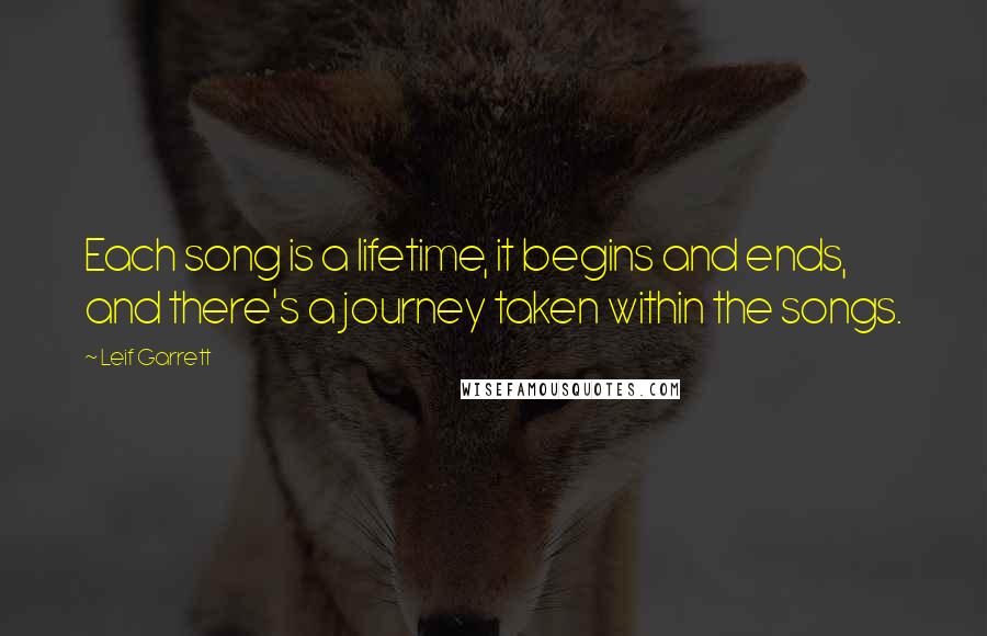 Leif Garrett Quotes: Each song is a lifetime, it begins and ends, and there's a journey taken within the songs.