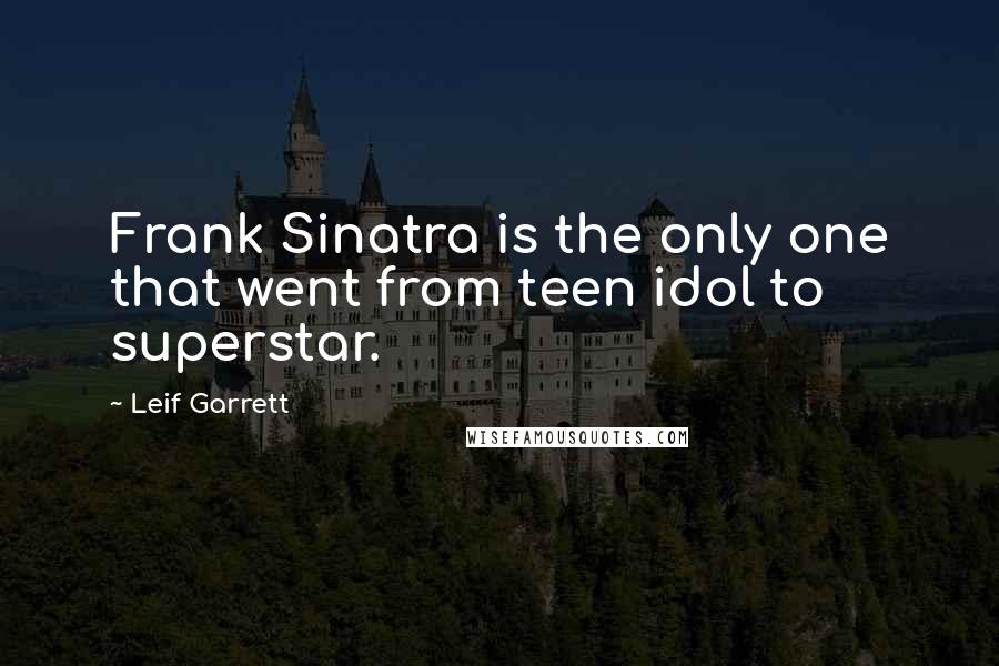 Leif Garrett Quotes: Frank Sinatra is the only one that went from teen idol to superstar.