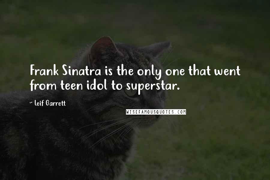 Leif Garrett Quotes: Frank Sinatra is the only one that went from teen idol to superstar.