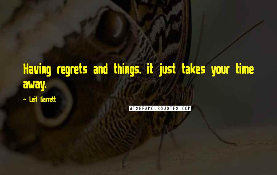 Leif Garrett Quotes: Having regrets and things, it just takes your time away.