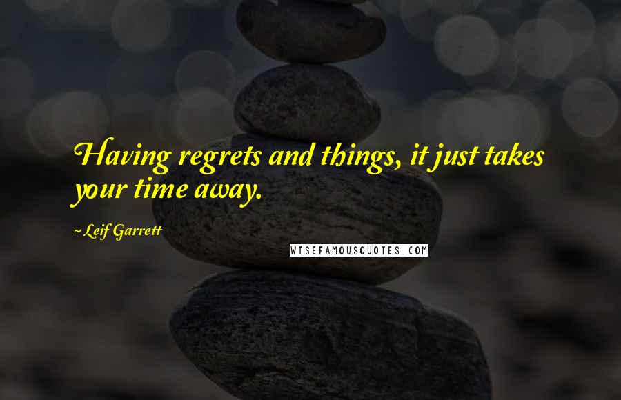 Leif Garrett Quotes: Having regrets and things, it just takes your time away.