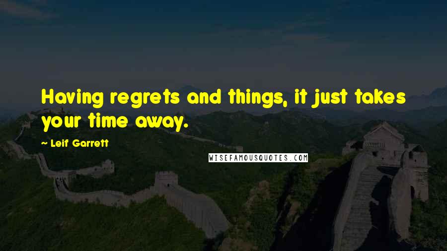 Leif Garrett Quotes: Having regrets and things, it just takes your time away.