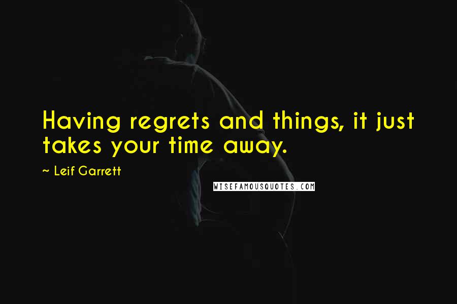 Leif Garrett Quotes: Having regrets and things, it just takes your time away.