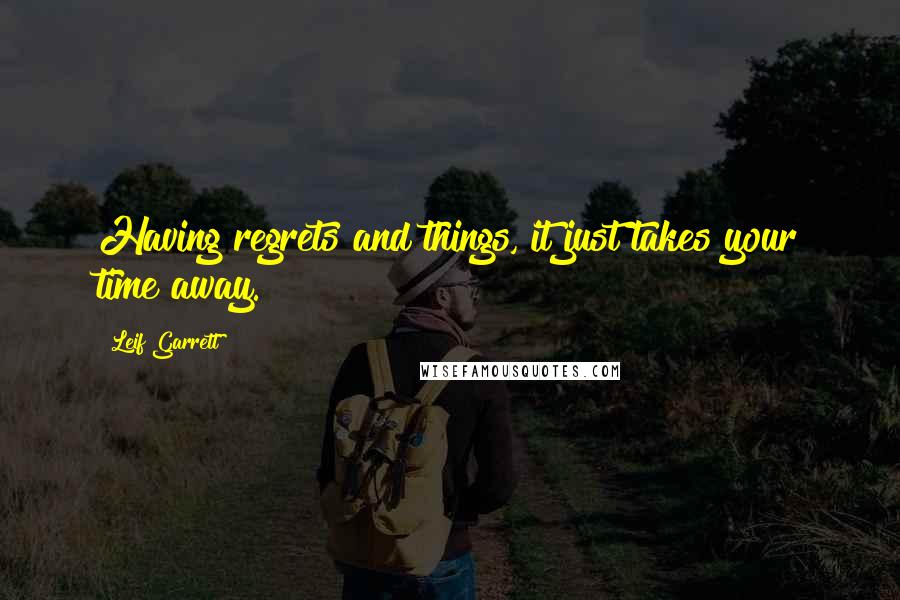 Leif Garrett Quotes: Having regrets and things, it just takes your time away.