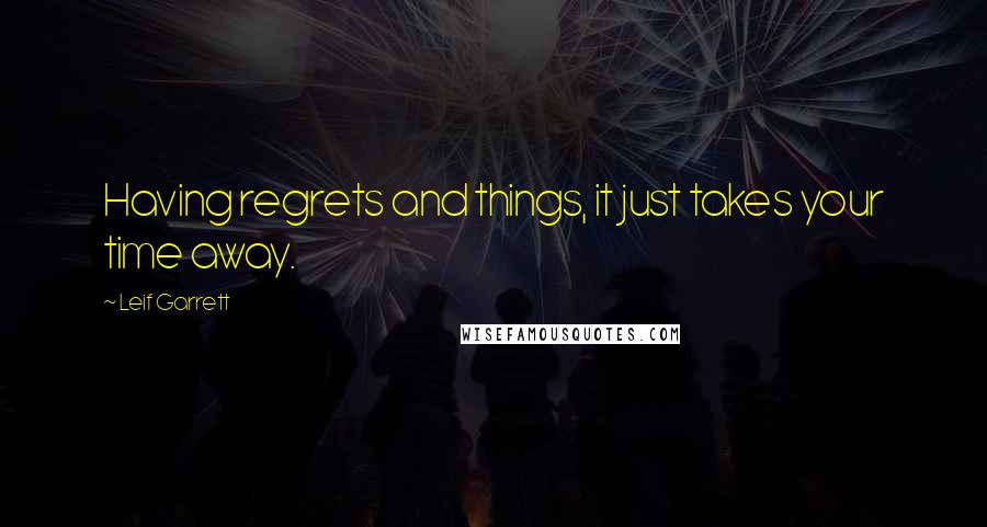 Leif Garrett Quotes: Having regrets and things, it just takes your time away.