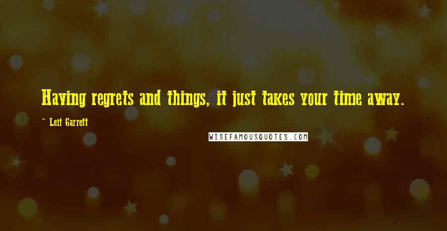 Leif Garrett Quotes: Having regrets and things, it just takes your time away.