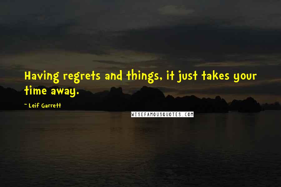 Leif Garrett Quotes: Having regrets and things, it just takes your time away.