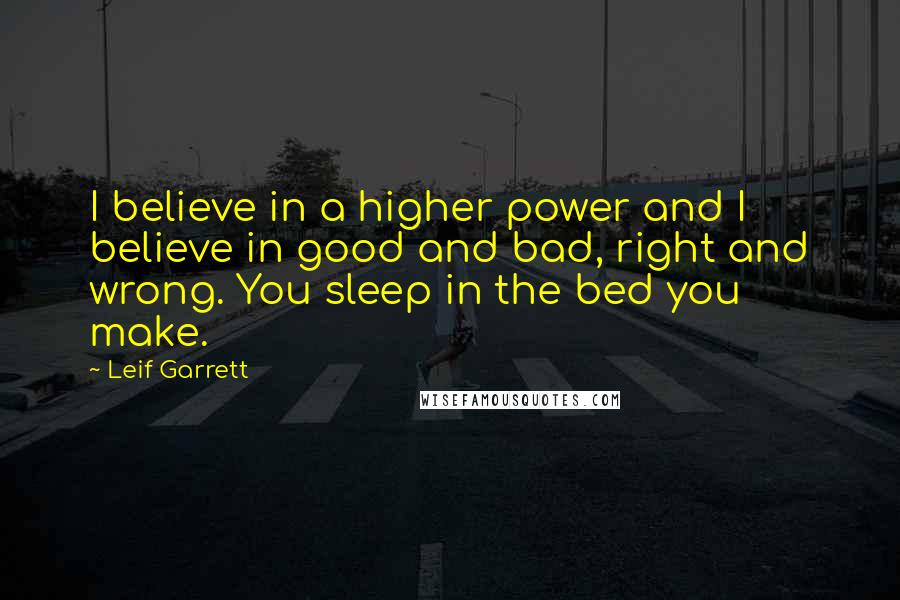 Leif Garrett Quotes: I believe in a higher power and I believe in good and bad, right and wrong. You sleep in the bed you make.