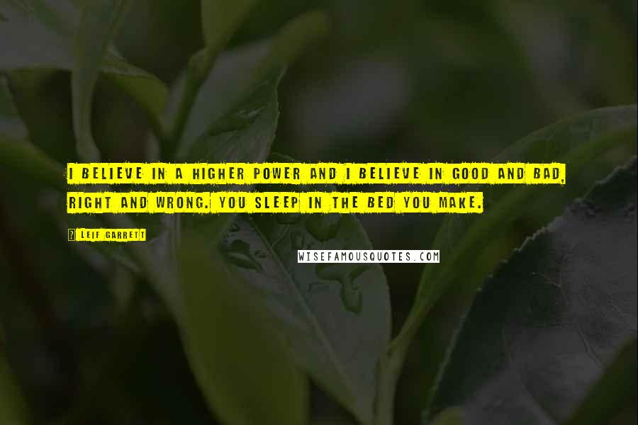 Leif Garrett Quotes: I believe in a higher power and I believe in good and bad, right and wrong. You sleep in the bed you make.