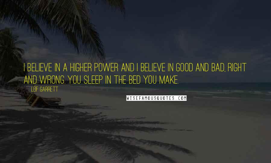 Leif Garrett Quotes: I believe in a higher power and I believe in good and bad, right and wrong. You sleep in the bed you make.